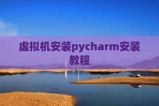 虚拟机安装pycharm安装教程 虚拟机安装pycharm安装教程